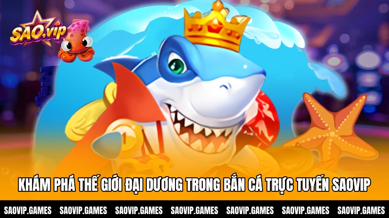 Khám phá thế giới đại dương trong bắn cá trực tuyến SAOVIP