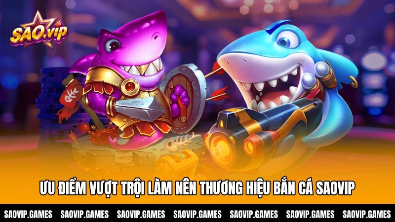 Ưu điểm vượt trội làm nên thương hiệu bắn cá SAOVIP