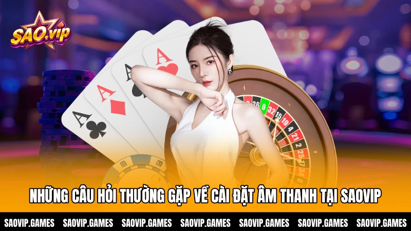 Những câu hỏi thường gặp về cài đặt âm thanh tại SAOVIP